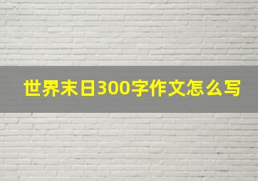 世界末日300字作文怎么写