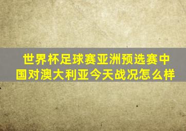 世界杯足球赛亚洲预选赛中国对澳大利亚今天战况怎么样