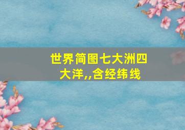 世界简图七大洲四大洋,,含经纬线