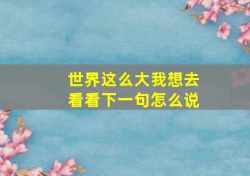 世界这么大我想去看看下一句怎么说