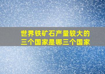 世界铁矿石产量较大的三个国家是哪三个国家