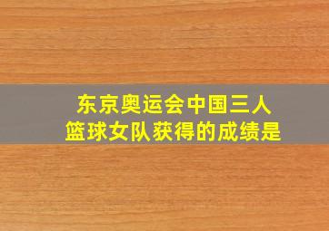 东京奥运会中国三人篮球女队获得的成绩是