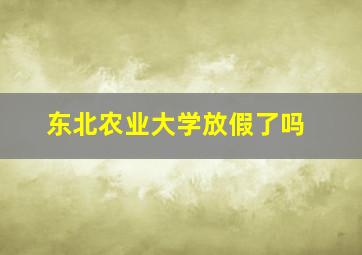 东北农业大学放假了吗