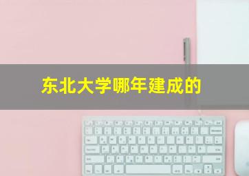 东北大学哪年建成的