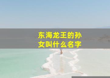 东海龙王的孙女叫什么名字