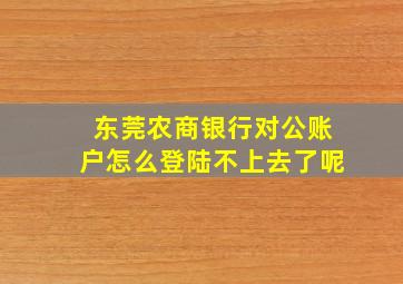 东莞农商银行对公账户怎么登陆不上去了呢