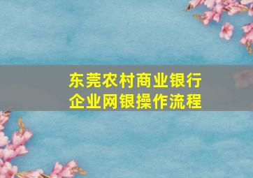 东莞农村商业银行企业网银操作流程