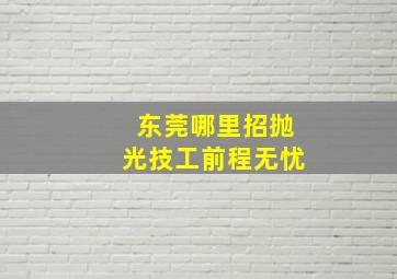 东莞哪里招抛光技工前程无忧