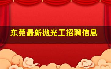 东莞最新抛光工招聘信息