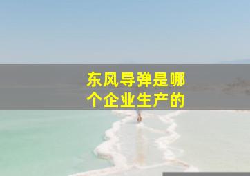 东风导弹是哪个企业生产的