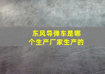 东风导弹车是哪个生产厂家生产的