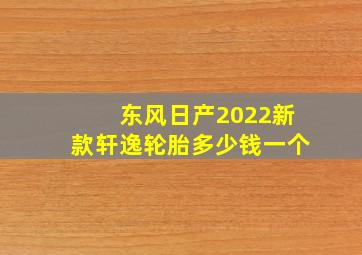 东风日产2022新款轩逸轮胎多少钱一个