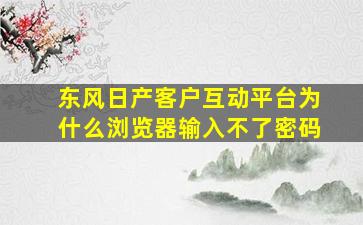 东风日产客户互动平台为什么浏览器输入不了密码