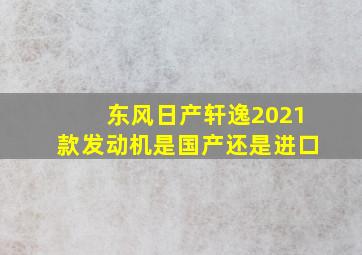 东风日产轩逸2021款发动机是国产还是进口