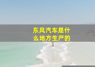 东风汽车是什么地方生产的