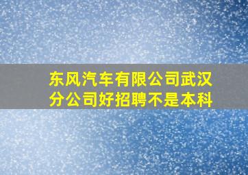 东风汽车有限公司武汉分公司好招聘不是本科