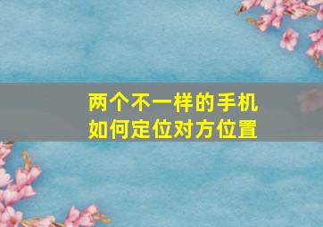 两个不一样的手机如何定位对方位置