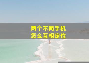 两个不同手机怎么互相定位