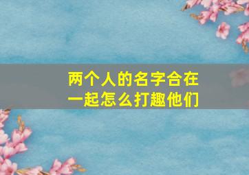 两个人的名字合在一起怎么打趣他们