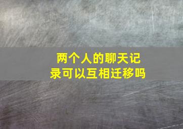 两个人的聊天记录可以互相迁移吗