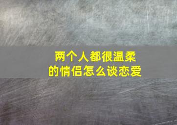 两个人都很温柔的情侣怎么谈恋爱