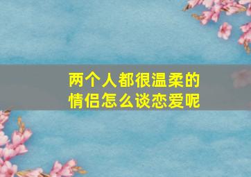 两个人都很温柔的情侣怎么谈恋爱呢