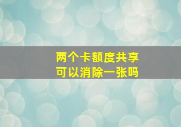 两个卡额度共享可以消除一张吗