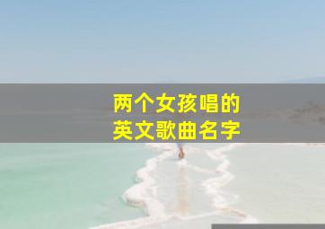 两个女孩唱的英文歌曲名字