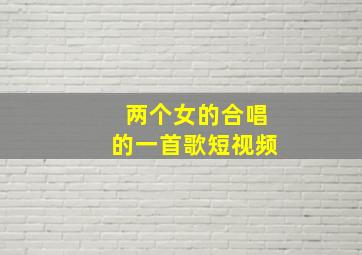 两个女的合唱的一首歌短视频