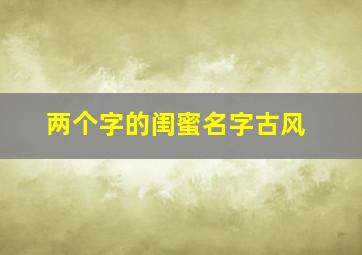 两个字的闺蜜名字古风