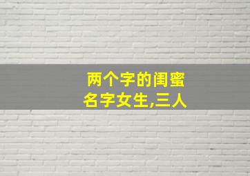 两个字的闺蜜名字女生,三人