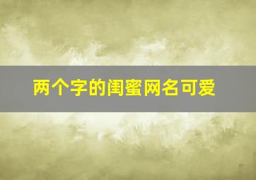 两个字的闺蜜网名可爱