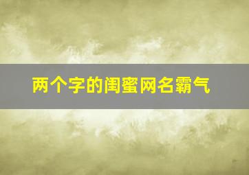 两个字的闺蜜网名霸气