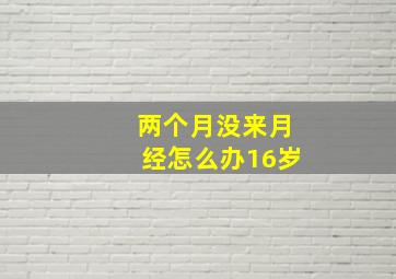 两个月没来月经怎么办16岁