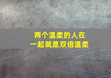 两个温柔的人在一起就是双倍温柔