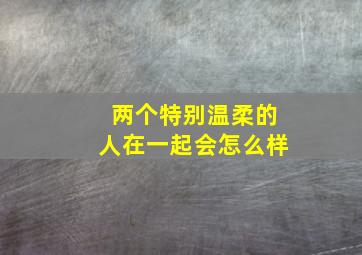 两个特别温柔的人在一起会怎么样