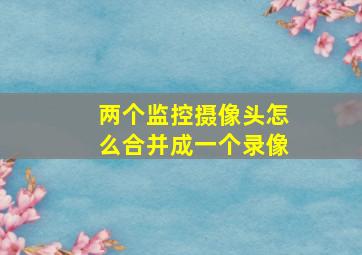 两个监控摄像头怎么合并成一个录像