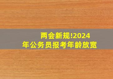 两会新规!2024年公务员报考年龄放宽