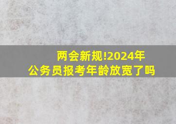 两会新规!2024年公务员报考年龄放宽了吗