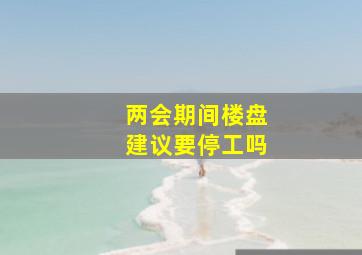 两会期间楼盘建议要停工吗