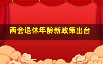 两会退休年龄新政策出台