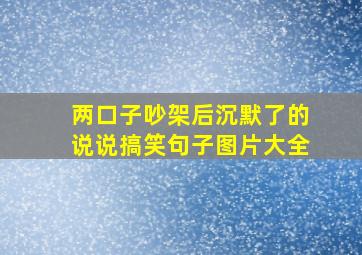 两口子吵架后沉默了的说说搞笑句子图片大全