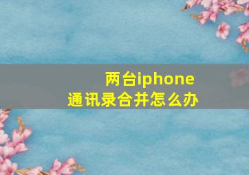 两台iphone通讯录合并怎么办