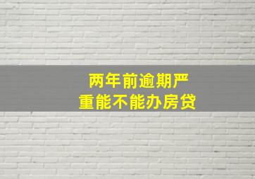 两年前逾期严重能不能办房贷