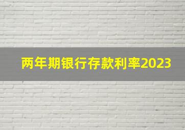 两年期银行存款利率2023