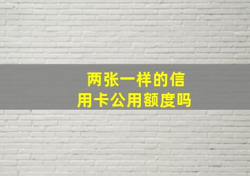 两张一样的信用卡公用额度吗