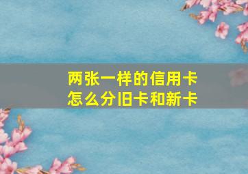 两张一样的信用卡怎么分旧卡和新卡