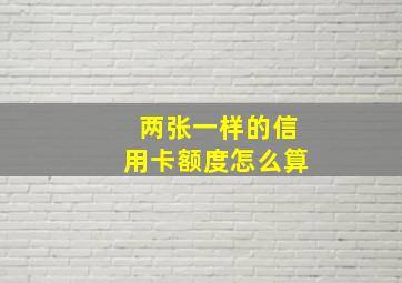 两张一样的信用卡额度怎么算