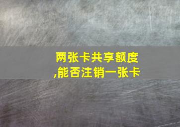 两张卡共享额度,能否注销一张卡