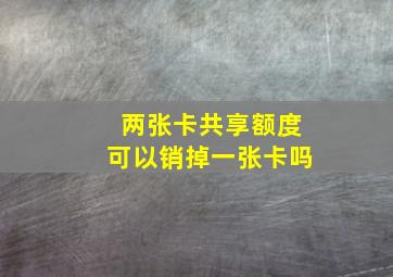 两张卡共享额度可以销掉一张卡吗